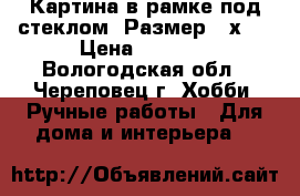   Картина в рамке под стеклом. Размер 25х35 › Цена ­ 1 200 - Вологодская обл., Череповец г. Хобби. Ручные работы » Для дома и интерьера   